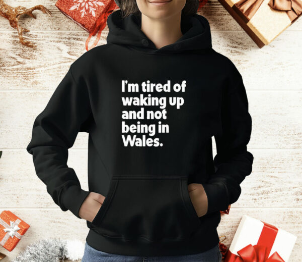 I'm Tired Of Waking Up And Not Being In Wales T-Shirt