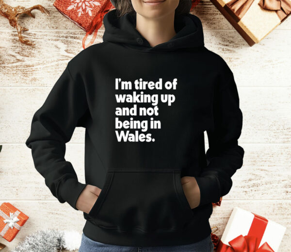 I'm Tired of Waking Up and Not Being in Wales T-Shirt