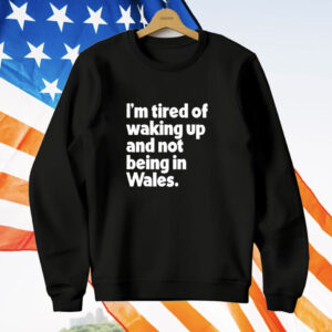 I'm Tired of Waking Up and Not Being in Wales T-Shirt