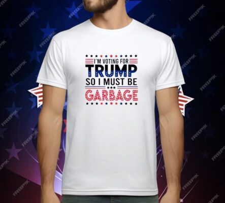 I’m voting for Trump so I must be garbage T-Shirt