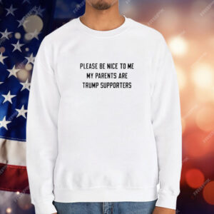 Please be nice to me my parents are trump supporters T-Shirt