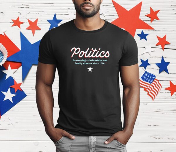 Politics destroying relationship and family dinners since 1776 T-Shirt