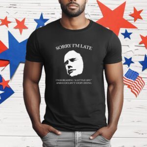 Sorry I'm Late I Was Reading A Little Life And I Couldn't Stop Crying T-Shirt