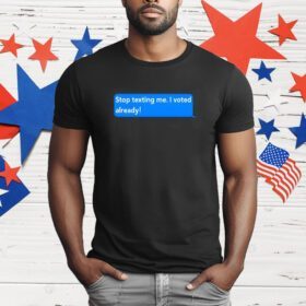 Stop Texting Me I Voted Already T-Shirt