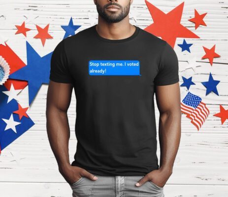 Stop Texting Me I Voted Already T-Shirt