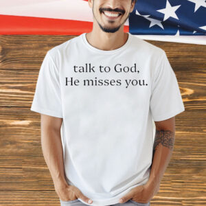 Talk to god he misses you Shirt