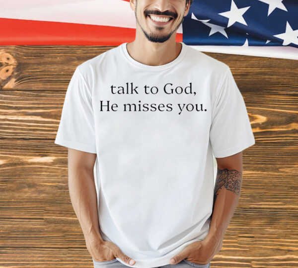 Talk to god he misses you Shirt