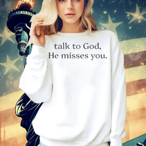 Talk to god he misses you Shirt