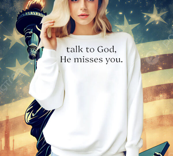 Talk to god he misses you Shirt