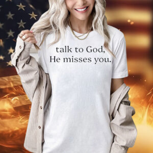 Talk to god he misses you Shirt