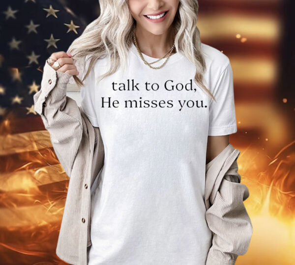 Talk to god he misses you Shirt