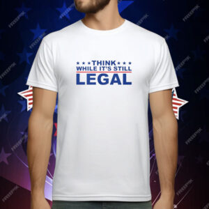 Think Whlie It’s Still Legal T-Shirt