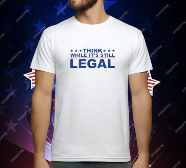 Think Whlie It’s Still Legal T-Shirt