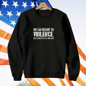 We Can Resort To Violence But I’m Better At It Than You T-Shirt