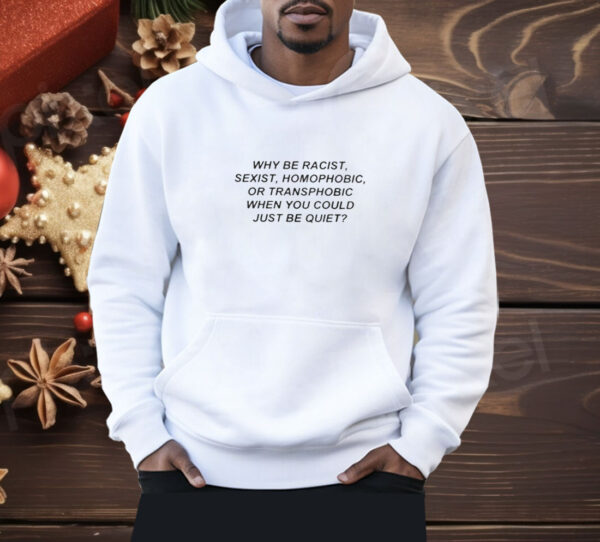 Why Be Racist Sexist Homophobic Or Transphobic When You Could Just Be Quiet Shirt