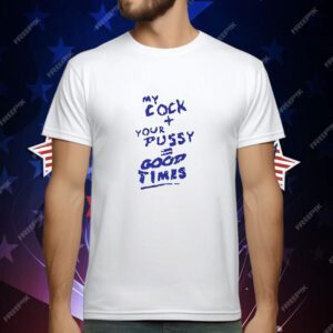My Cock Your Pussy Good Times T-Shirt