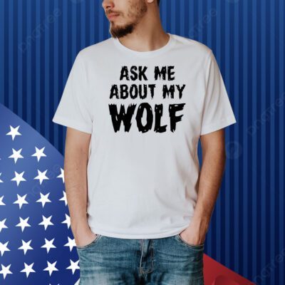 Ask me about my wolf Shirt