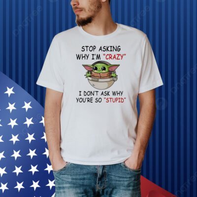 Baby Yoda stop asking why I’m crazy I don’t ask why you’re so stupid Shirt