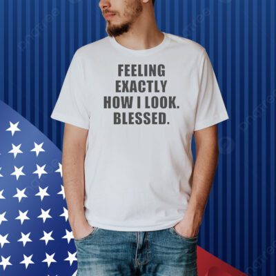 Feeling exactly how i look blessed Shirt