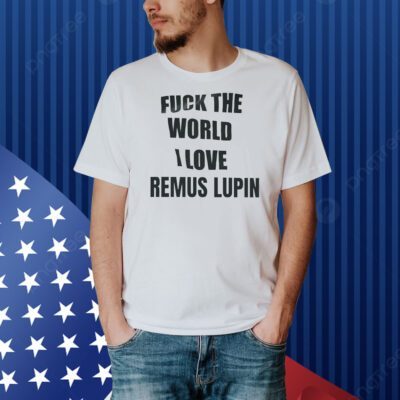 Fuck the world I love remus lupin Shirt