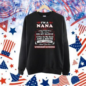 I am a Nana i was born with my heart on my sleeve a fire in my soul and a mouth Shirt