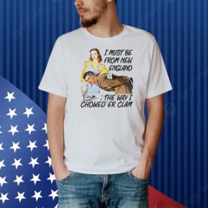 I must be from new england the way i chowed’er clam Shirt