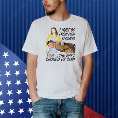 I must be from new england the way i chowed’er clam Shirt