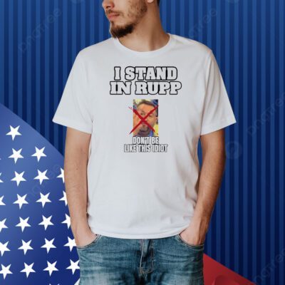 I stand in rupp don’t be like this idiot Shirt