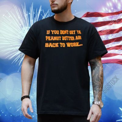 If you don’t get ya peanut butter ass back to work Shirt