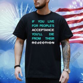 If you live for people’s acceptance you’ll die from their Shirt
