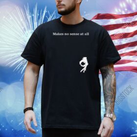 Makes no sense at all Shirt
