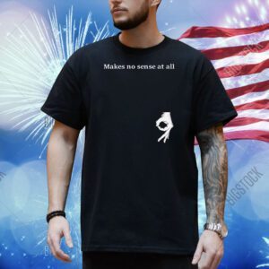Makes no sense at all Shirt