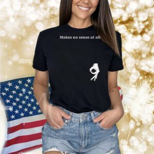 Makes no sense at all Shirt