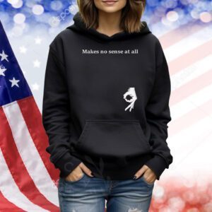 Makes no sense at all Shirt
