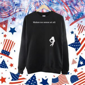 Makes no sense at all Shirt