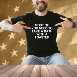 Most Of You Need To Take A Bath With A Toaster Shirt