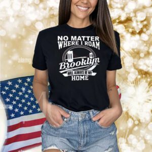No matter where I roam brooklyn will always be my home Shirt