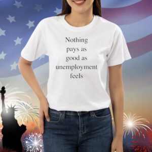 Nothing pays as good as unemployment feels Shirt