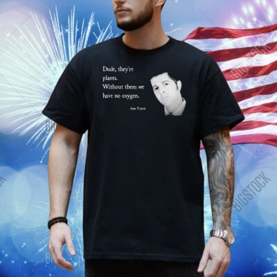 Sam Tripoli dude they’re plants without them we have no oxygen Shirt