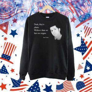 Sam Tripoli dude they’re plants without them we have no oxygen Shirt