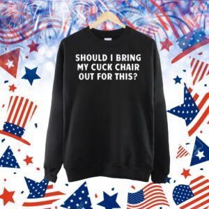Should I bring my cuck chair out for this Shirt