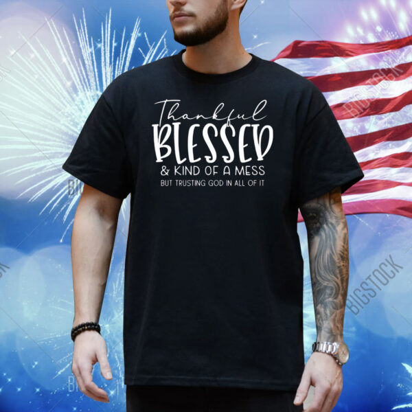 Thankful blessed and kind of a mess but trusting god in all of it Shirt