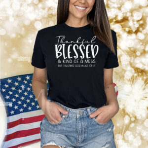 Thankful blessed and kind of a mess but trusting god in all of it Shirt