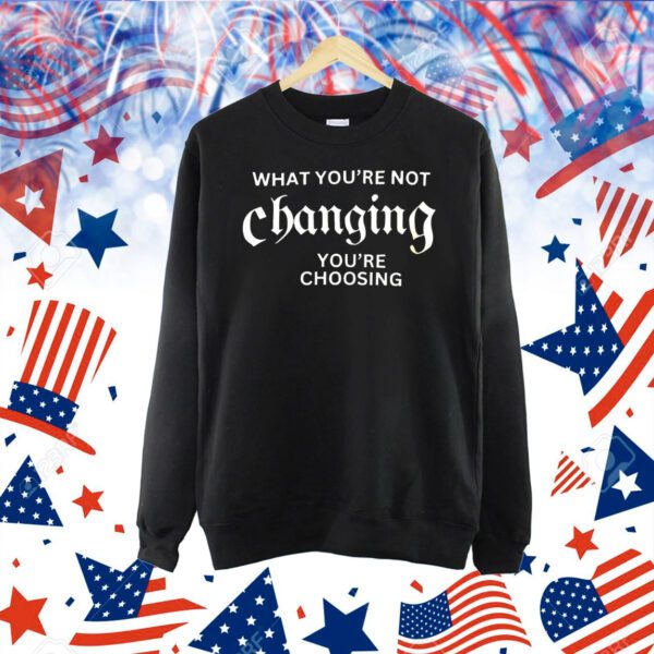 What you’re not changing you’re choosing Shirt