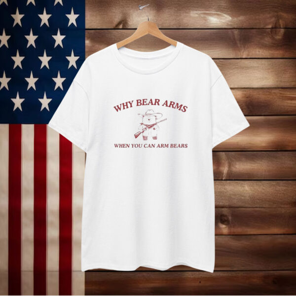 Why Bear Arms When You Can Arm Bears T-Shirt