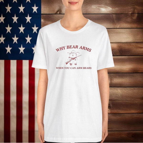 Why Bear Arms When You Can Arm Bears T-Shirt