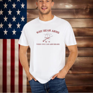 Why Bear Arms When You Can Arm Bears T-Shirt