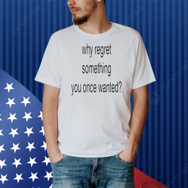 Why regret something you once wanted Shirt