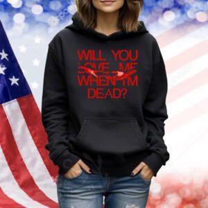 Will you love me when im dead Shirt