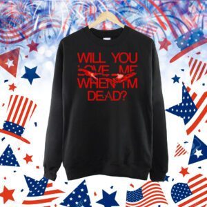 Will you love me when im dead Shirt